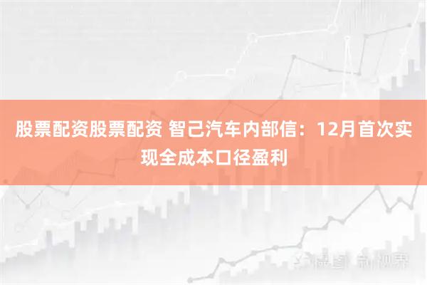 股票配资股票配资 智己汽车内部信：12月首次实现全成本口径盈利