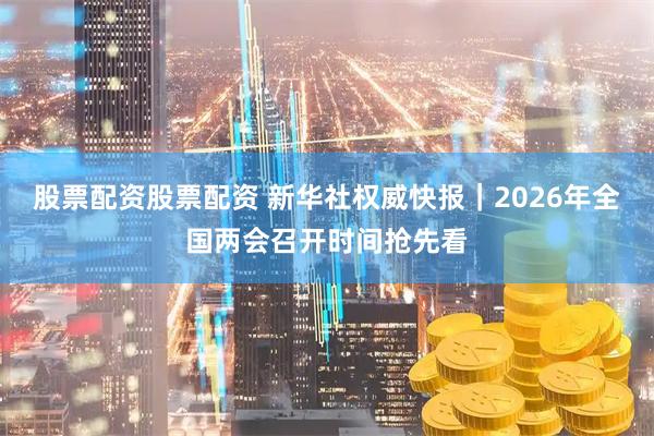 股票配资股票配资 新华社权威快报｜2026年全国两会召开时间抢先看