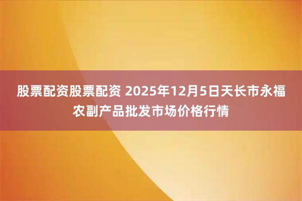 股票配资股票配资 2025年12月5日天长市永福农副产品批发市场价格行情