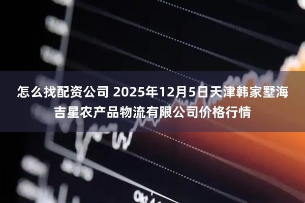 怎么找配资公司 2025年12月5日天津韩家墅海吉星农产品物流有限公司价格行情