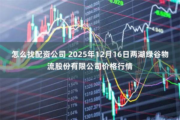 怎么找配资公司 2025年12月16日两湖绿谷物流股份有限公司价格行情