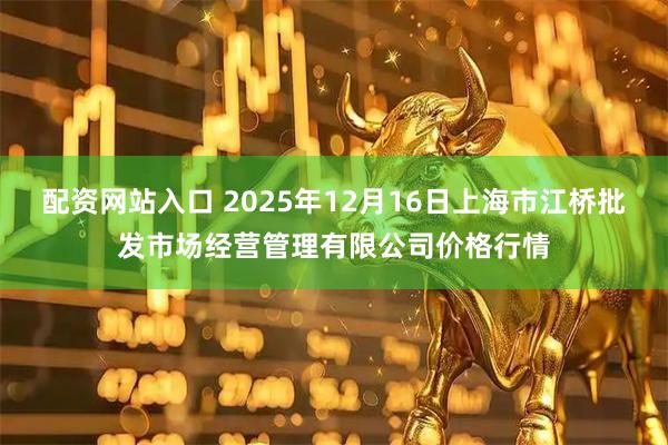 配资网站入口 2025年12月16日上海市江桥批发市场经营管理有限公司价格行情