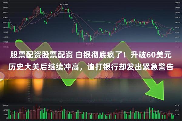 股票配资股票配资 白银彻底疯了！升破60美元历史大关后继续冲高，渣打银行却发出紧急警告