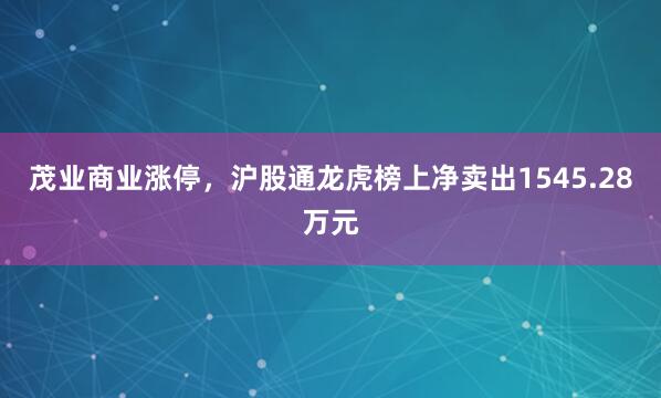 茂业商业涨停，沪股通龙虎榜上净卖出1545.28万元