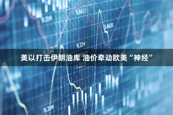 美以打击伊朗油库 油价牵动欧美“神经”