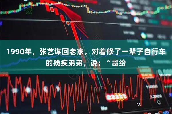 1990年，张艺谋回老家，对着修了一辈子自行车的残疾弟弟，说：“哥给