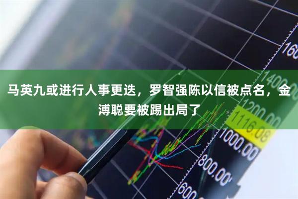 马英九或进行人事更迭，罗智强陈以信被点名，金溥聪要被踢出局了