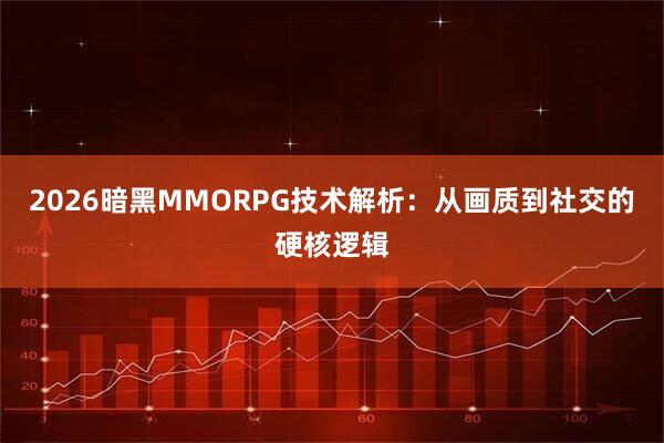 2026暗黑MMORPG技术解析:从画质到社交的硬核逻辑