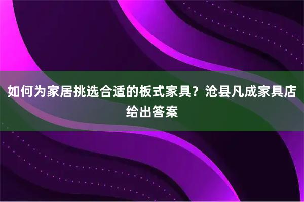 如何为家居挑选合适的板式家具？沧县凡成家具店给出答案