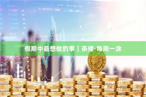 假期中最想做的事｜茶楼·每周一涂
