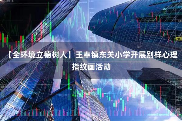 【全环境立德树人】王奉镇东关小学开展别样心理指纹画活动