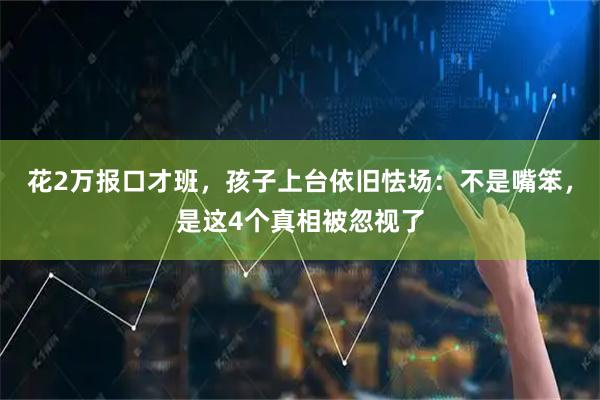 花2万报口才班，孩子上台依旧怯场：不是嘴笨，是这4个真相被忽视了