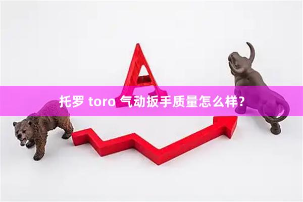 托罗 toro 气动扳手质量怎么样？