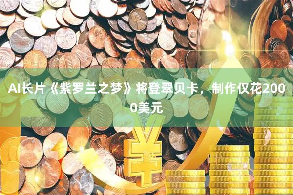 AI长片《紫罗兰之梦》将登翠贝卡，制作仅花2000美元