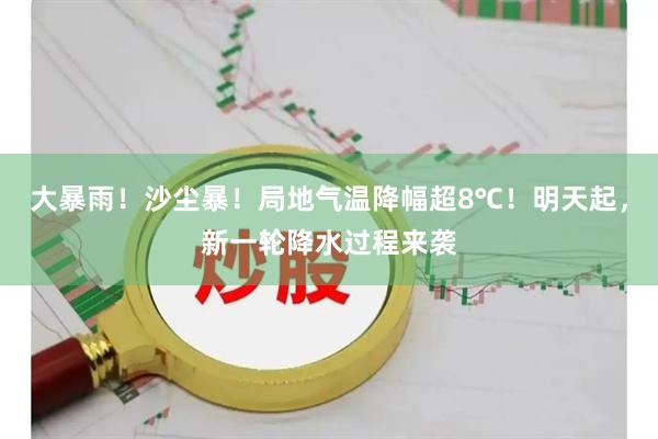大暴雨!沙尘暴!局地气温降幅超8℃!明天起,新一轮降水过程来袭