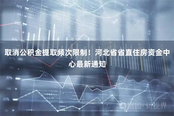取消公积金提取频次限制！河北省省直住房资金中心最新通知
