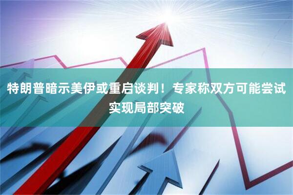 特朗普暗示美伊或重启谈判!专家称双方可能尝试实现局部突破