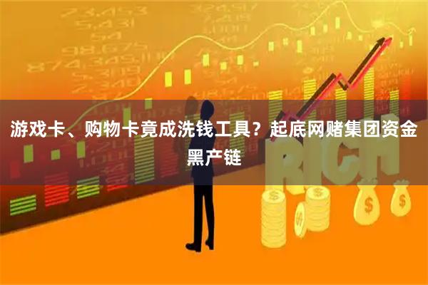 游戏卡、购物卡竟成洗钱工具？起底网赌集团资金黑产链