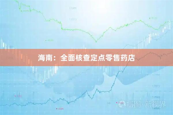 海南:全面核查定点零售药店