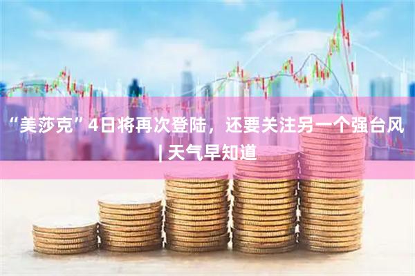 “美莎克”4日将再次登陆,还要关注另一个强台风 | 天气早知道