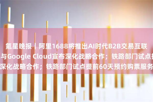 氪星晚报|阿里1688将推出AI时代B2B交易互联互通开放标准;英特尔与Google Cloud宣布深化战略合作;铁路部门试点提前60天预约购票服务