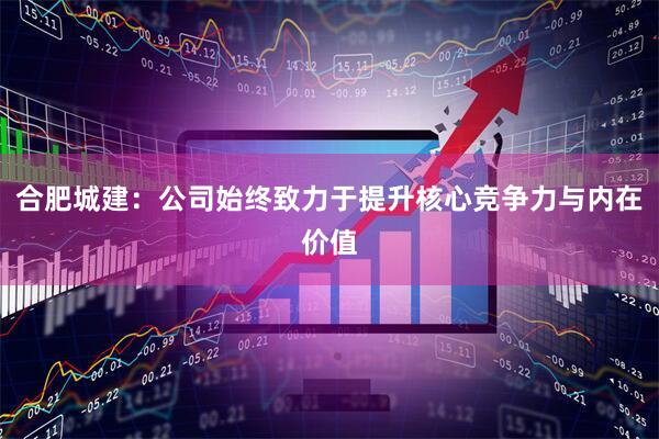 合肥城建：公司始终致力于提升核心竞争力与内在价值