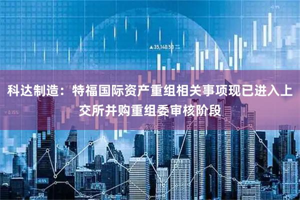科达制造：特福国际资产重组相关事项现已进入上交所并购重组委审核阶段