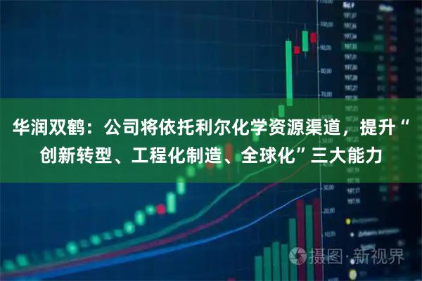 华润双鹤：公司将依托利尔化学资源渠道，提升“创新转型、工程化制造、全球化”三大能力