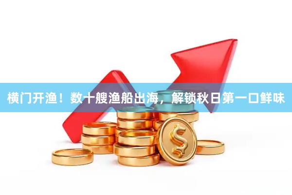 横门开渔！数十艘渔船出海，解锁秋日第一口鲜味
