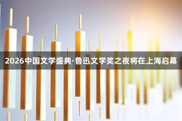 2026中国文学盛典·鲁迅文学奖之夜将在上海启幕