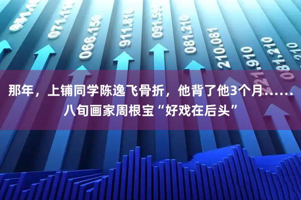 那年，上铺同学陈逸飞骨折，他背了他3个月……八旬画家周根宝“好戏在后头”