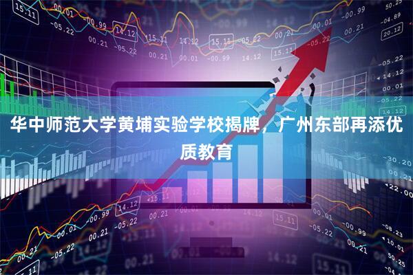 华中师范大学黄埔实验学校揭牌，广州东部再添优质教育