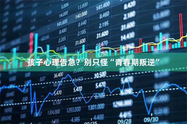 孩子心理告急？别只怪“青春期叛逆”