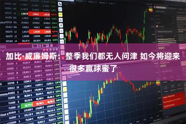 加比·威廉姆斯：整季我们都无人问津 如今将迎来很多赢球蜜了